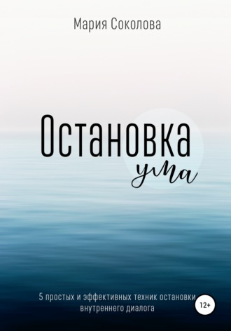 Мария Соколова. Остановка Ума. 5 простых и эффективных техник остановки внутреннего диалога