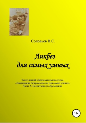 В. С. Соловьев. Ликбез для самых умных. Текст лекций образовательного цикла «Ликвидация безграмотности для самых умных. Часть 5. Воспитание и образование