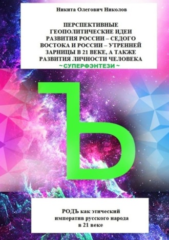Никита Олегович Николов. Перспективные геополитические идеи развития России: «Седого Востока» и России, утренней зарницы в 21 веке, а также развития личности человека. Суперфэнтези. РОДЪ как этический императив русского народа в 21 веке