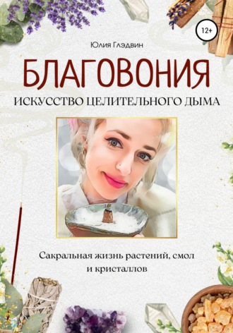 Юлия Глэдвин. Благовония: искусство целительного дыма. Сакральная жизнь растений, смол и кристаллов