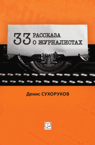 Денис Борисович Сухоруков. Тридцать три рассказа о журналистах