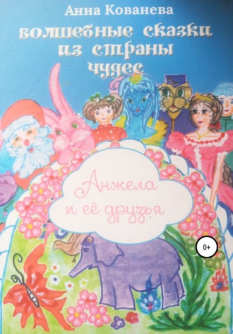 Кованева Анна. Волшебные сказки из страны чудес. Анжела и ее друзья