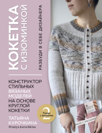 . Кокетка с изюминкой. Разбуди в себе дизайнера. Конструктор стильных вязаных моделей на основе круглой кокетки