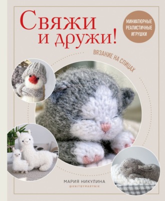 Мария Никулина. Свяжи и дружи! Миниатюрные реалистичные игрушки. Вязание на спицах