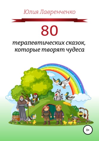 Юлия Лавренченко. 80 терапевтических сказок, которые творят чудеса