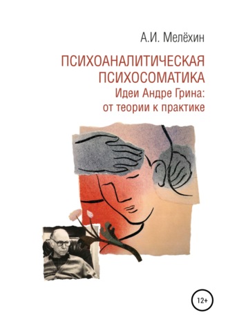 Алексей Игоревич Мелёхин. Психоаналитическая психосоматика. Идеи Андре Грина: от теории к практике