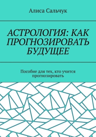 . Астрология: как прогнозировать будущее. Пособие для тех, кто учится прогнозировать