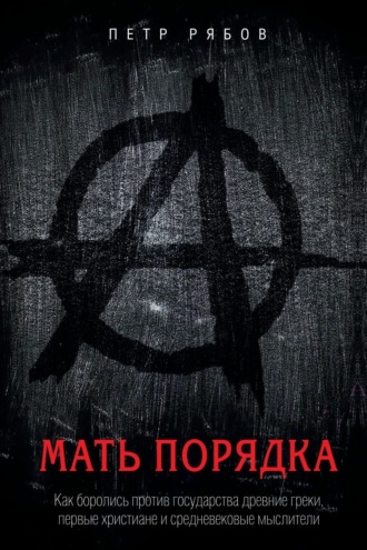 Петр Рябов. Мать порядка. Как боролись против государства древние греки, первые христиане и средневековые мыслители