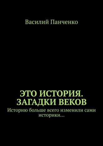 . Это история. Загадки веков. Историю больше всего изменили сами историки…