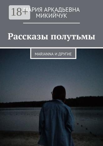 Мария Аркадьевна Микийчук. Рассказы полутьмы. Marianna и другие