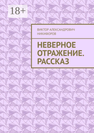 Виктор Александрович Никифоров. Неверное отражение. Рассказ