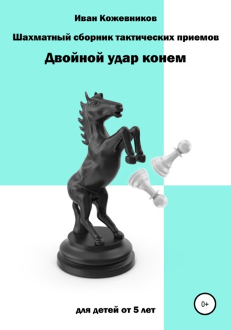 Иван Кожевников. Шахматный сборник тактических приемов. Двойной удар конем. Для детей от 5 лет