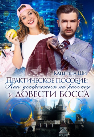 Катерина Ши. Практическое пособие: Как устроиться на работу и довести босса