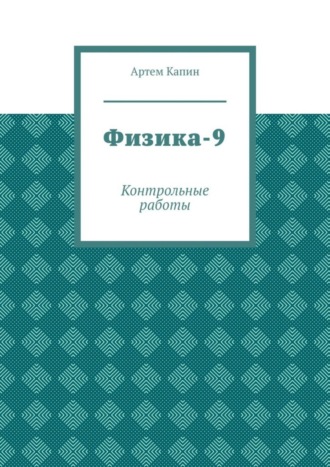 Артем Витальевич Капин. Физика-9. Контрольные работы