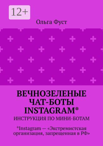 Ольга Фуст. Вечнозеленые чат-боты Instagram*. Инструкция по мини-ботам. *Instagram – «Экстремистская организация, запрещенная в РФ»