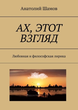 Анатолий Васильевич Шамов. Ах, этот взгляд. Любовная и философская лирика