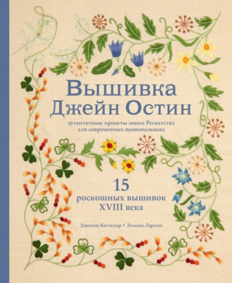 Дженни Бэтчелор. Вышивка Джейн Остин. Аутентичные проекты эпохи Регентства для современных вышивальщиц