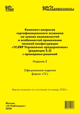 . Комплект вопросов сертификационного экзамена «1С:Профессионал» на знание возможностей и особенностей применения типовой конфигурации «1С:ERP Управление предприятием» (ред. 2.5) с примерами решений. Издание 2 (+ epub). Версия экзамена – январь 2026 г.