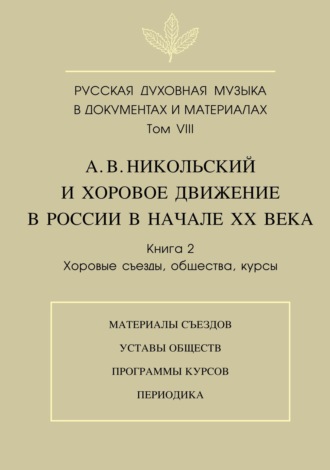 . Русская духовная музыка в документах и материалах. Том VIII. А. В. Никольский и хоровое движение в России в начале XX века. Книга 2. Хоровые съезды, общества, курсы