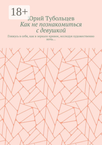 Юрий Анатольевич Тубольцев. Как не познакомиться с девушкой. Гляжусь в себя, как в зеркало кривое, исследуя художественно ночь…