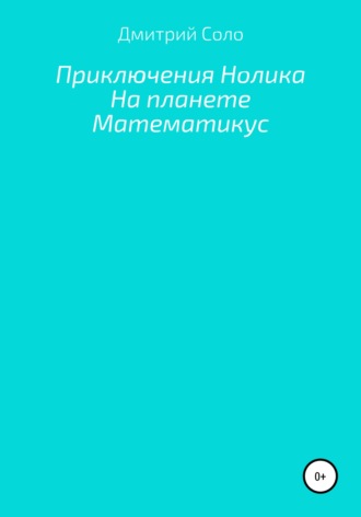 Дмитрий Владимирович Соло. Приключения Нолика на планете Математикус