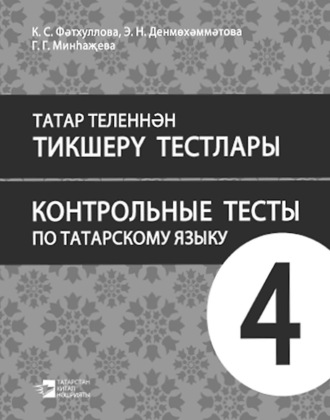 К. С. Фатхуллова. Татар теленнән тикшерү тестлары. 4 сыйныф. Рус телендә гомуми белем бирү оешмалары өчен уку әсбабы / Контрольные тесты по татарскому языку. 4 класс. Учебное пособие для общеобразовательных организаций с обучением на русском языке