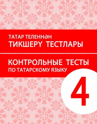 . Татар теленнән тикшерү тестлары. 4 сыйныф. Рус телендә гомуми белем бирү оешмалары өчен уку әсбабы (татар телен туган тел буларак өйрәнүче укучылар өчен) / Контрольные тесты по татарскому языку. 4 класс. Учебное пособие для общеобразовательных организаций с обучением на русском языке (для изучающих татарский язык как родной)