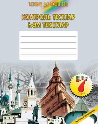 . Татарча да яхшы бел. Контроль тестлар һәм текстлар. 7 кл.: рус телендә гомуми белем бирү оешмалары өчен