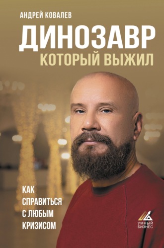 Андрей Ковалев. Динозавр, который выжил. Как справиться с любым кризисом