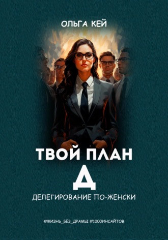 Ольга Кей. Твой план Д. Делегирование по-женски