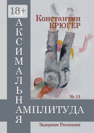 Константин Крюгер. Максимальная амплитуда. Задорные рассказки