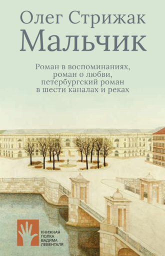 Олег Стрижак. Мальчик. Роман в воспоминаниях, роман о любви, петербургский роман в шести каналах и реках