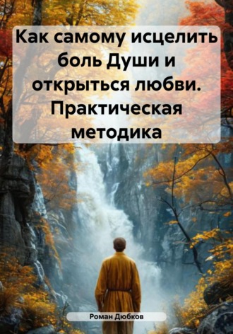 Роман Дюбков. Как самому исцелить боль Души и открыться любви. Практическая методика