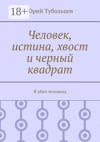 Юрий Анатольевич Тубольцев. Человек, истина, хвост и черный квадрат. Я убил человека