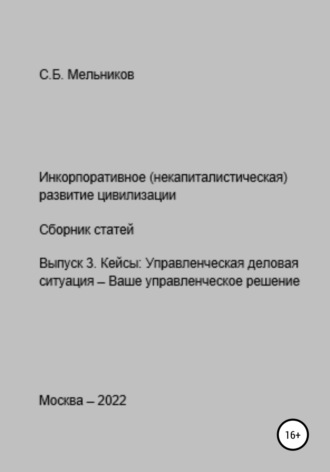 Сергей Борисович Мельников. Инкорпоративное (некапиталистическое) развитие цивилизации. Сборник статей. Выпуск 3. Кейсы: Управленческая деловая ситуация-Ваше управленческое решение