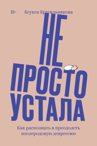 Ксения Красильникова. Не просто устала. Трудная правда о послеродовой депрессии