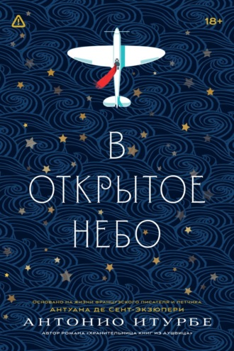 Антонио Итурбе. В открытое небо (основано на жизни французского писателя и летчика Антуана де Сент-Экзюпери)