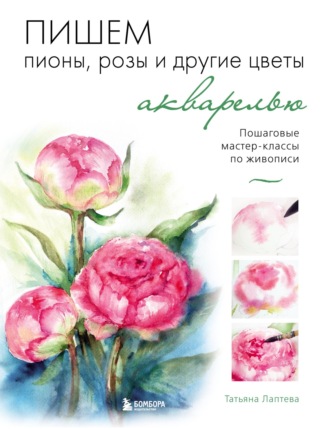 Татьяна Лаптева. Пишем пионы, розы и другие цветы акварелью. Пошаговые мастер-классы по живописи