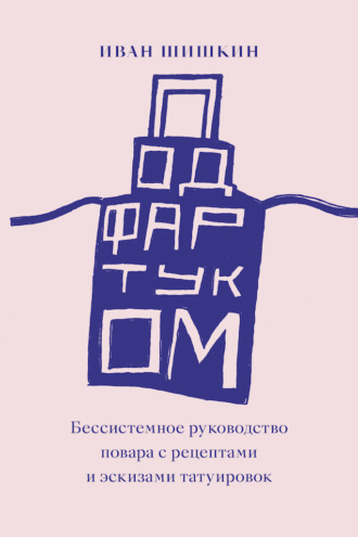 . Под фартуком. Бессистемное руководство повара с рецептами и эскизами татуировок