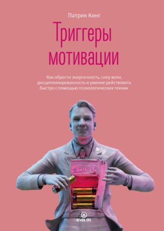 Патрик Кинг. Триггеры мотивации. Как обрести энергичность, силу воли, дисциплинированность и умение действовать быстро с помощью психологических техник