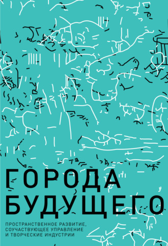 Коллектив авторов. Города будущего. Пространственное развитие, соучаствующее управление и творческие индустрии