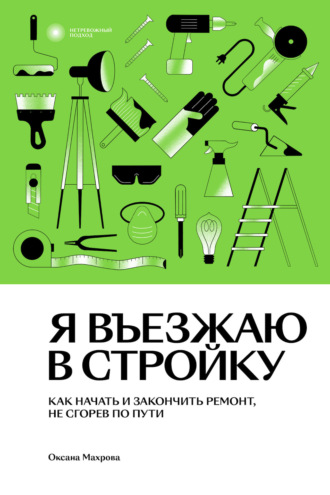 Оксана Махрова. Я въезжаю в стройку. Как начать и закончить ремонт, не сгорев по пути