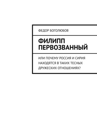 Федор Боголюбов. Филипп Первозванный. Или почему Россия и Сирия находятся в таких тесных дружеских отношениях?