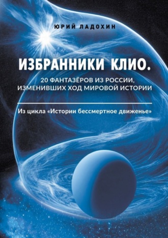 Юрий Ладохин. Избранники Клио. 20 фантазёров из России, изменивших ход мировой истории. Из цикла «Истории бессмертное движенье»