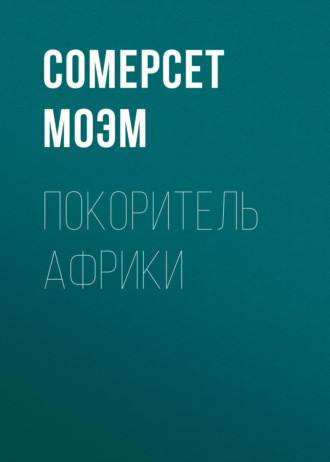 Уильям Сомерсет Моэм. Покоритель Африки