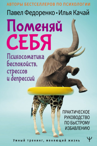 . Поменяй себя! Психосоматика беспокойств, стрессов и депрессий. Практическое руководство по быстрому избавлению