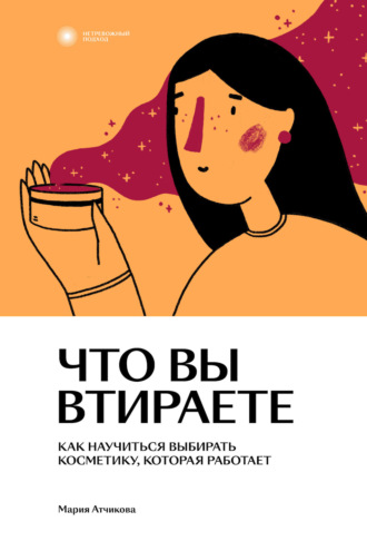 Мария Атчикова. Что вы втираете. Как научиться выбирать косметику, которая работает