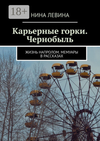 Нина Левина. Карьерные горки. Чернобыль. Жизнь напролом. Мемуары в рассказах