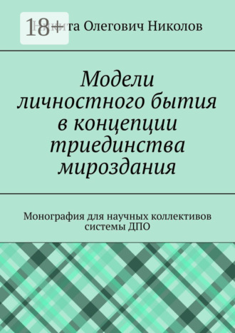 Никита Олегович Николов. Модели личностного бытия в концепции триединства мироздания. Монография для научных коллективов системы ДПО