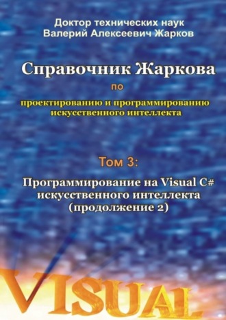 Валерий Алексеевич Жарков. Справочник Жаркова по проектированию и программированию искусственного интеллекта. Том 3: Программирование на Visual C# искусственного интеллекта (продолжение 2)